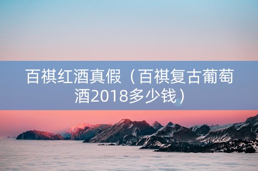 百祺红酒真假（百祺复古葡萄酒2018多少钱）