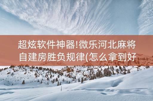 超炫软件神器!微乐河北麻将自建房胜负规律(怎么拿到好牌)