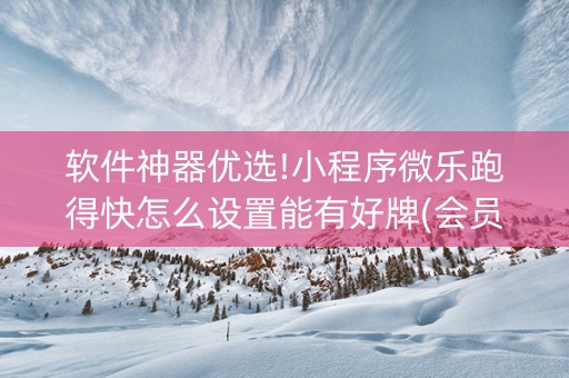 软件神器优选!小程序微乐跑得快怎么设置能有好牌(会员会提高胜率吗)