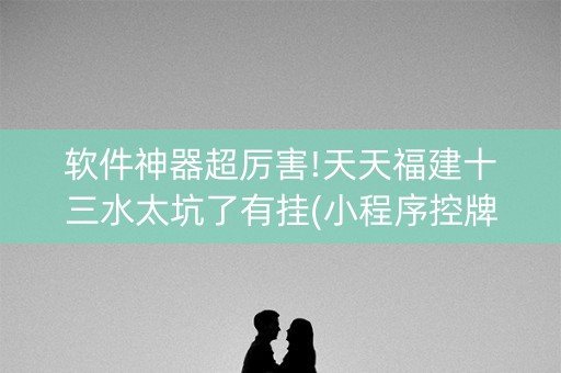 软件神器超厉害!天天福建十三水太坑了有挂(小程序控牌器)
