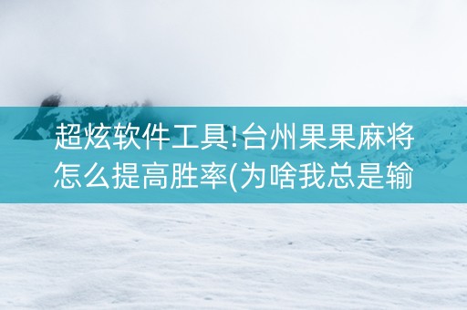 超炫软件工具!台州果果麻将怎么提高胜率(为啥我总是输)