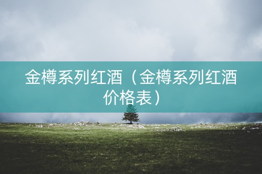 金樽系列红酒（金樽系列红酒价格表）