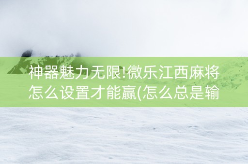 神器魅力无限!微乐江西麻将怎么设置才能赢(怎么总是输)