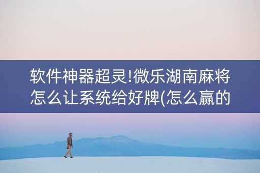软件神器超灵!微乐湖南麻将怎么让系统给好牌(怎么赢的几率大)