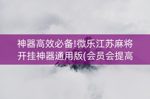 神器高效必备!微乐江苏麻将开挂神器通用版(会员会提高胜率吗)