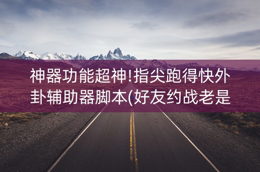 神器功能超神!指尖跑得快外卦辅助器脚本(好友约战老是输)
