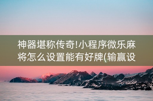 神器堪称传奇!小程序微乐麻将怎么设置能有好牌(输赢设置胡牌规律)