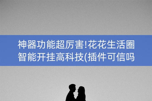 神器功能超厉害!花花生活圈智能开挂高科技(插件可信吗)