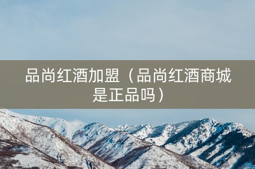 品尚红酒加盟（品尚红酒商城是正品吗）