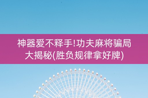 神器爱不释手!功夫麻将骗局大揭秘(胜负规律拿好牌)