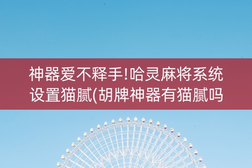 神器爱不释手!哈灵麻将系统设置猫腻(胡牌神器有猫腻吗)