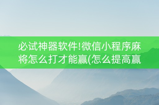 必试神器软件!微信小程序麻将怎么打才能赢(怎么提高赢牌率)