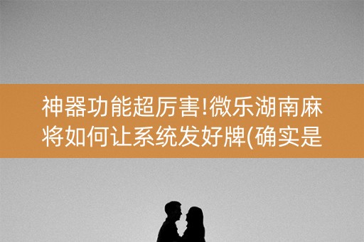 神器功能超厉害!微乐湖南麻将如何让系统发好牌(确实是有挂的)