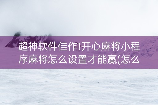 超神软件佳作!开心麻将小程序麻将怎么设置才能赢(怎么让牌变好)