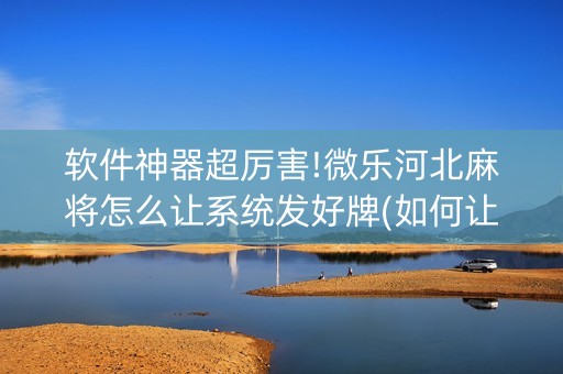 软件神器超厉害!微乐河北麻将怎么让系统发好牌(如何让系统发好牌)