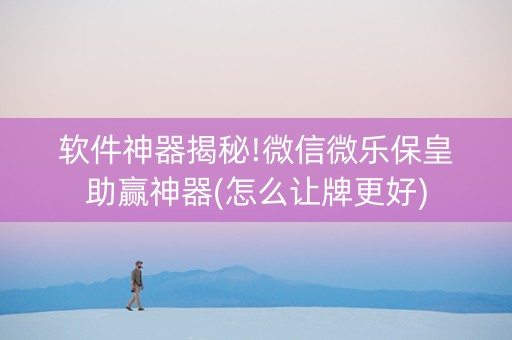 软件神器揭秘!微信微乐保皇助赢神器(怎么让牌更好)