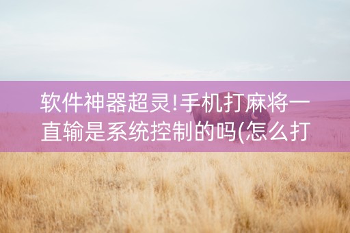 软件神器超灵!手机打麻将一直输是系统控制的吗(怎么打才能赢)
