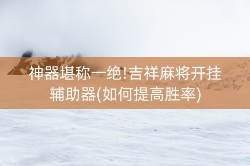 神器堪称一绝!吉祥麻将开挂辅助器(如何提高胜率)