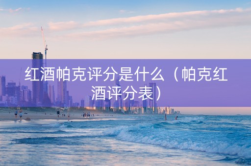 红酒帕克评分是什么（帕克红酒评分表）