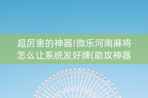 超厉害的神器!微乐河南麻将怎么让系统发好牌(助攻神器怎么才会赢)