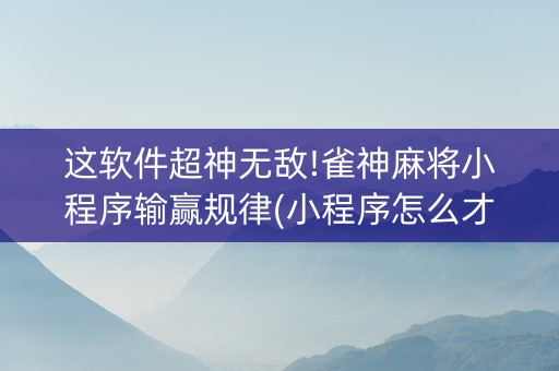 这软件超神无敌!雀神麻将小程序输赢规律(小程序怎么才会赢)