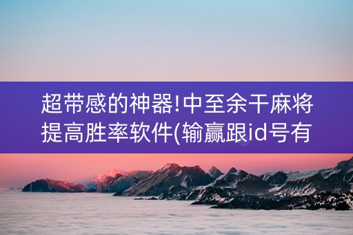 超带感的神器!中至余干麻将提高胜率软件(输赢跟id号有关系吗)
