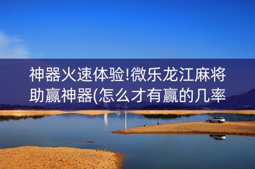 神器火速体验!微乐龙江麻将助赢神器(怎么才有赢的几率)