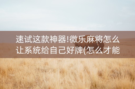 速试这款神器!微乐麻将怎么让系统给自己好牌(怎么才能来好牌)