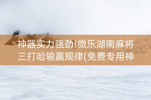 神器实力强劲!微乐湖南麻将三打哈输赢规律(免费专用神器)