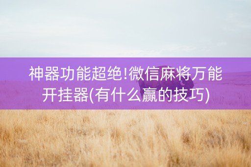 神器功能超绝!微信麻将万能开挂器(有什么赢的技巧)