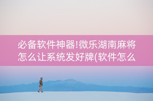 必备软件神器!微乐湖南麻将怎么让系统发好牌(软件怎么打赢)