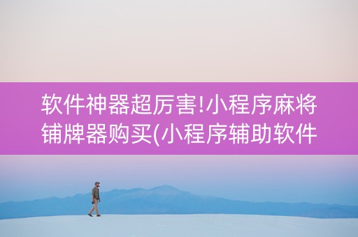 软件神器超厉害!小程序麻将铺牌器购买(小程序辅助软件)