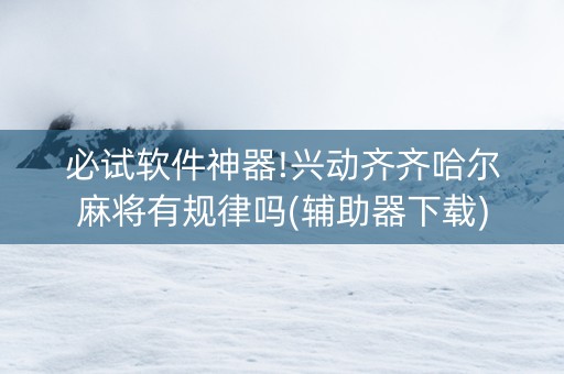 必试软件神器!兴动齐齐哈尔麻将有规律吗(辅助器下载)