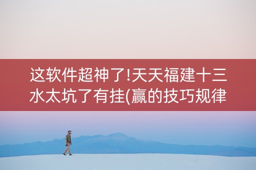 这软件超神了!天天福建十三水太坑了有挂(赢的技巧规律)