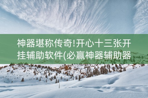 神器堪称传奇!开心十三张开挂辅助软件(必赢神器辅助器)