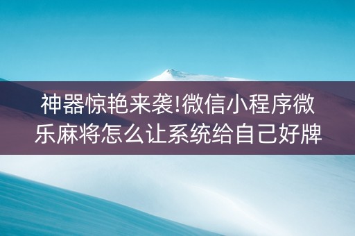 神器惊艳来袭!微信小程序微乐麻将怎么让系统给自己好牌(其实确实有挂)