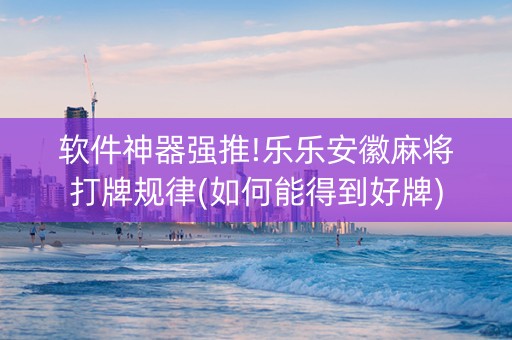 软件神器强推!乐乐安徽麻将打牌规律(如何能得到好牌)