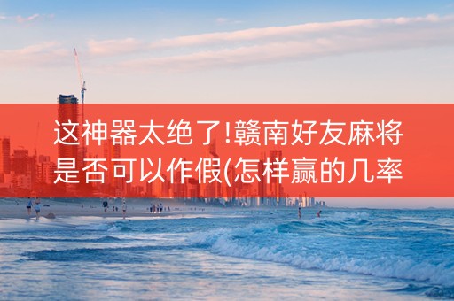 这神器太绝了!赣南好友麻将是否可以作假(怎样赢的几率大)