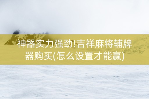 神器实力强劲!吉祥麻将辅牌器购买(怎么设置才能赢)