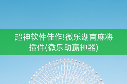 超神软件佳作!微乐湖南麻将插件(微乐助赢神器)