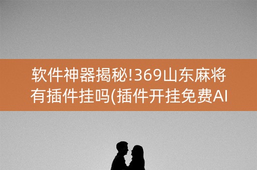 软件神器揭秘!369山东麻将有插件挂吗(插件开挂免费AI)