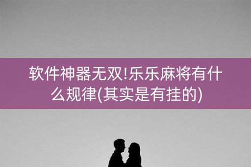 软件神器无双!乐乐麻将有什么规律(其实是有挂的)