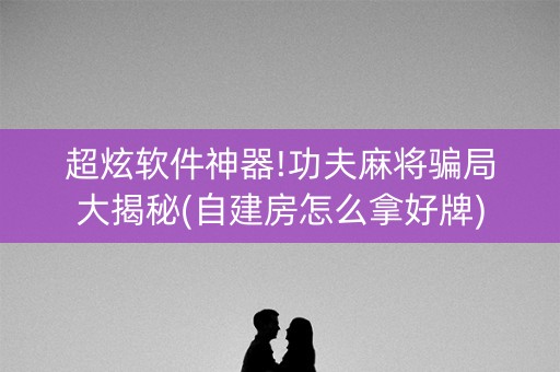 超炫软件神器!功夫麻将骗局大揭秘(自建房怎么拿好牌)