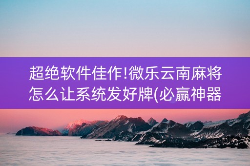 超绝软件佳作!微乐云南麻将怎么让系统发好牌(必赢神器辅助器)