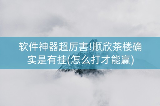软件神器超厉害!顺欣茶楼确实是有挂(怎么打才能赢)