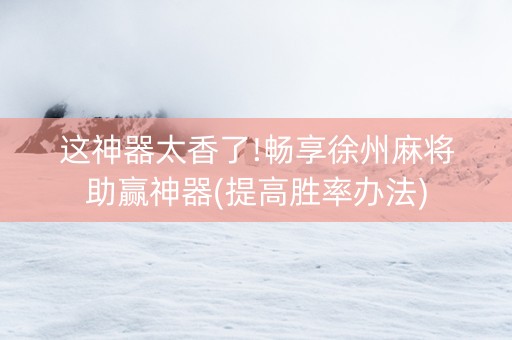 这神器太香了!畅享徐州麻将助赢神器(提高胜率办法)