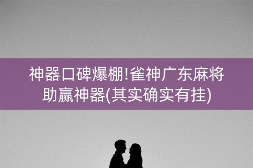神器口碑爆棚!雀神广东麻将助赢神器(其实确实有挂)
