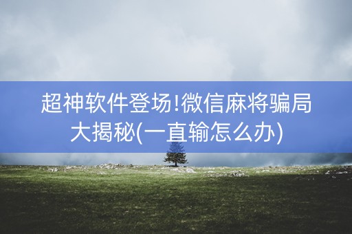 超神软件登场!微信麻将骗局大揭秘(一直输怎么办)