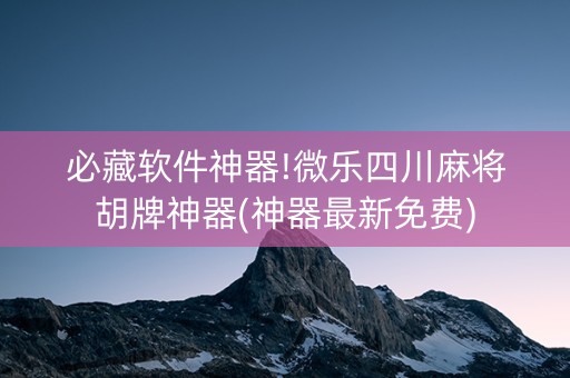 必藏软件神器!微乐四川麻将胡牌神器(神器最新免费)