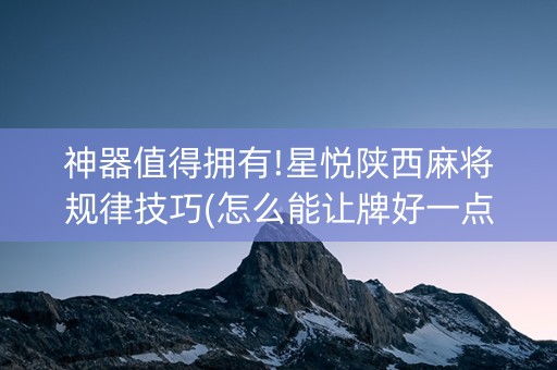 神器值得拥有!星悦陕西麻将规律技巧(怎么能让牌好一点)